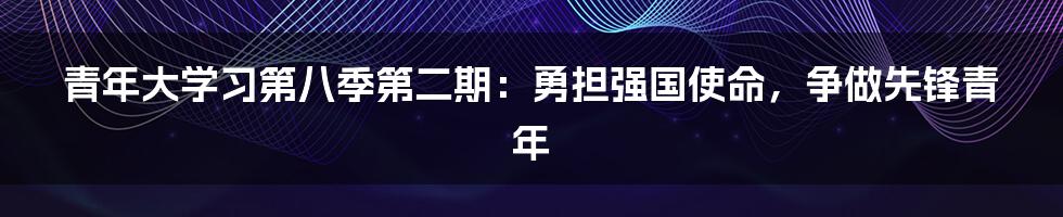 青年大学习第八季第二期：勇担强国使命，争做先锋青年