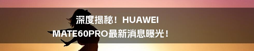 深度揭秘！HUAWEI MATE60PRO最新消息曝光！