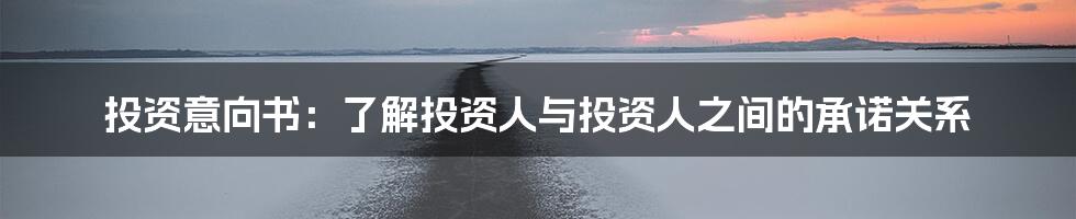 投资意向书：了解投资人与投资人之间的承诺关系