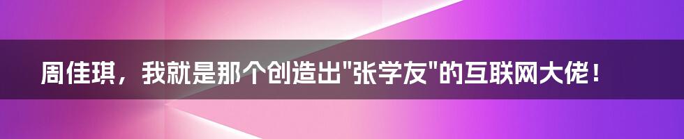 周佳琪，我就是那个创造出"张学友"的互联网大佬！