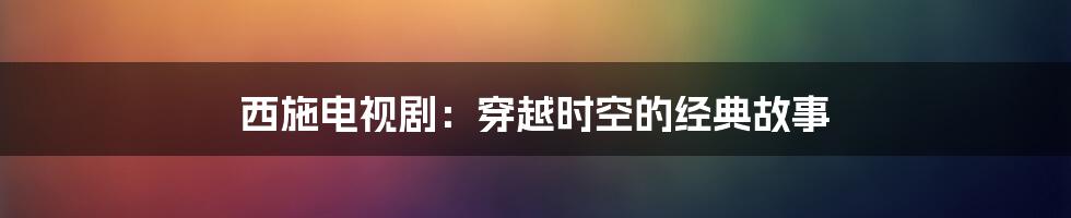 西施电视剧：穿越时空的经典故事