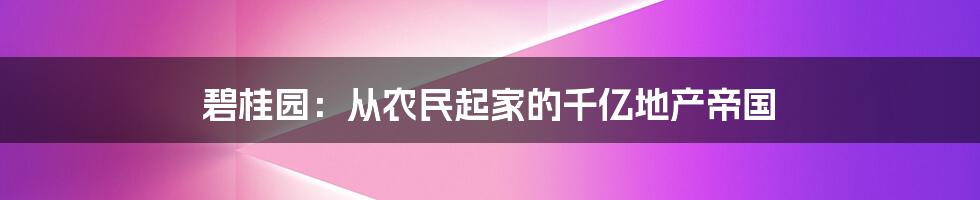 碧桂园：从农民起家的千亿地产帝国