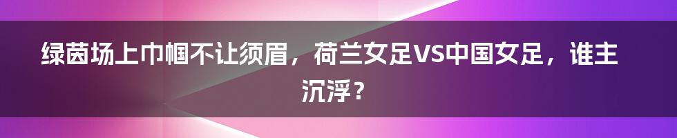 绿茵场上巾帼不让须眉，荷兰女足VS中国女足，谁主沉浮？