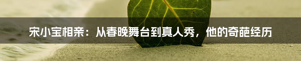 宋小宝相亲：从春晚舞台到真人秀，他的奇葩经历