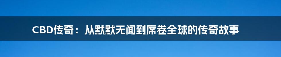 CBD传奇：从默默无闻到席卷全球的传奇故事