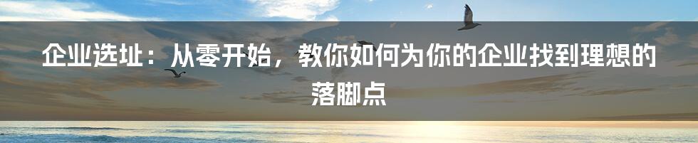 企业选址：从零开始，教你如何为你的企业找到理想的落脚点