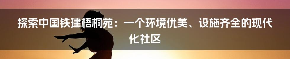 探索中国铁建梧桐苑：一个环境优美、设施齐全的现代化社区