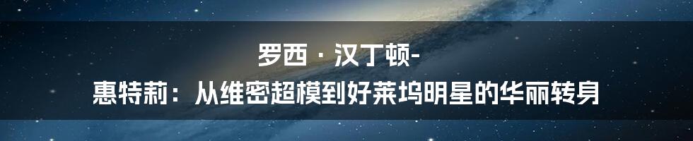 罗西·汉丁顿-惠特莉：从维密超模到好莱坞明星的华丽转身