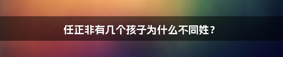 任正非有几个孩子为什么不同姓？