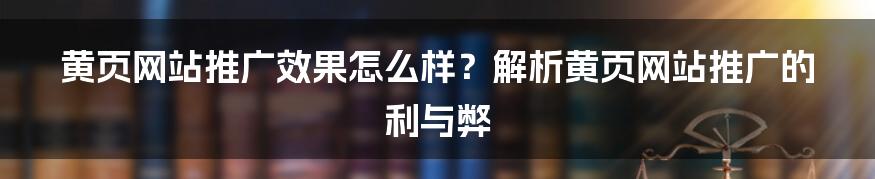 黄页网站推广效果怎么样？解析黄页网站推广的利与弊