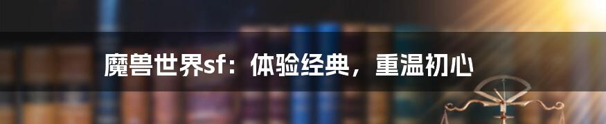 魔兽世界sf：体验经典，重温初心