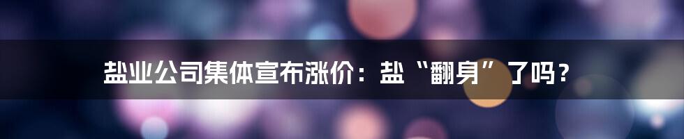 盐业公司集体宣布涨价：盐“翻身”了吗？