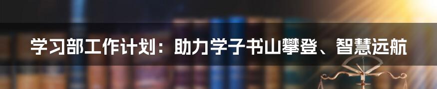 学习部工作计划：助力学子书山攀登、智慧远航