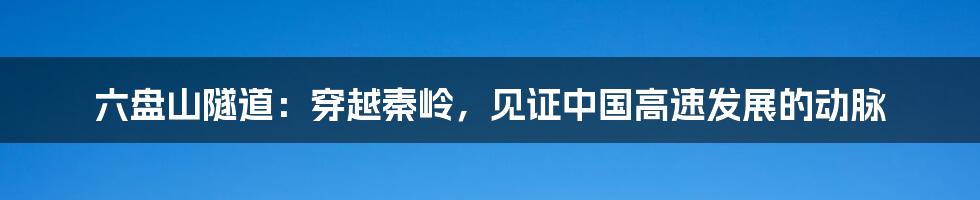 六盘山隧道：穿越秦岭，见证中国高速发展的动脉