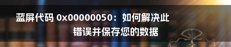 蓝屏代码 0x00000050：如何解决此错误并保存您的数据