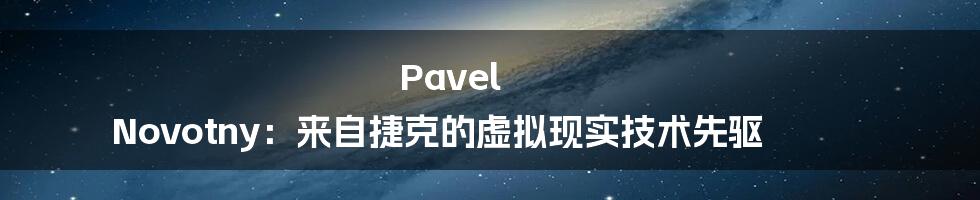 Pavel Novotny：来自捷克的虚拟现实技术先驱