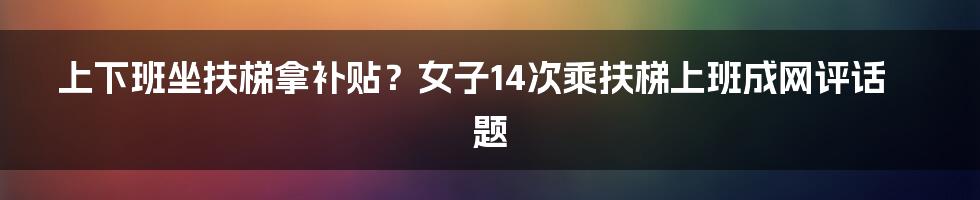 上下班坐扶梯拿补贴？女子14次乘扶梯上班成网评话题