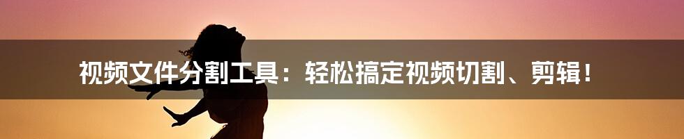 视频文件分割工具：轻松搞定视频切割、剪辑！