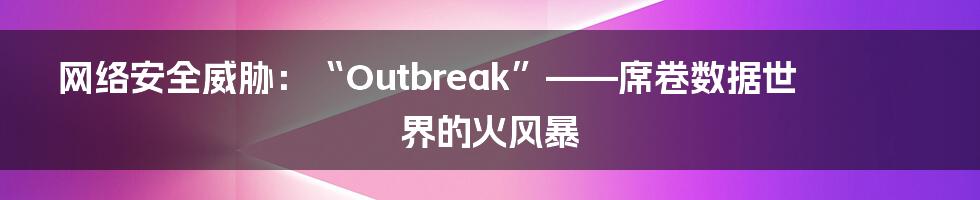 网络安全威胁：“Outbreak”——席卷数据世界的火风暴