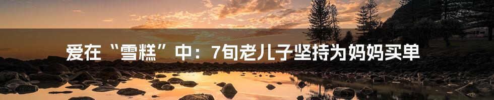 爱在“雪糕”中：7旬老儿子坚持为妈妈买单