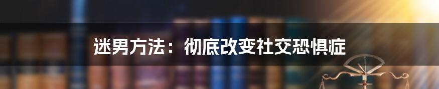 迷男方法：彻底改变社交恐惧症