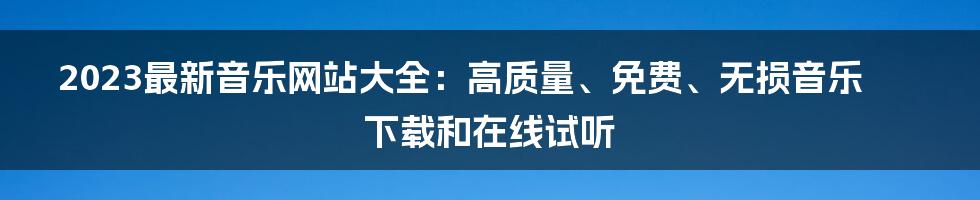 2023最新音乐网站大全：高质量、免费、无损音乐下载和在线试听