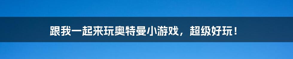 跟我一起来玩奥特曼小游戏，超级好玩！