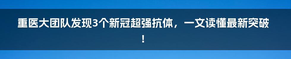 重医大团队发现3个新冠超强抗体，一文读懂最新突破！