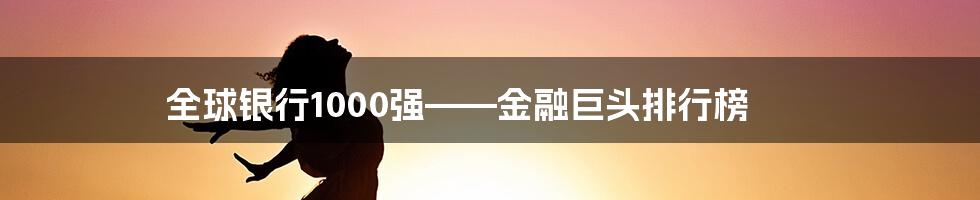 全球银行1000强——金融巨头排行榜