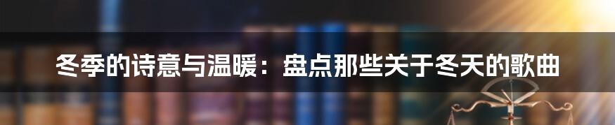 冬季的诗意与温暖：盘点那些关于冬天的歌曲