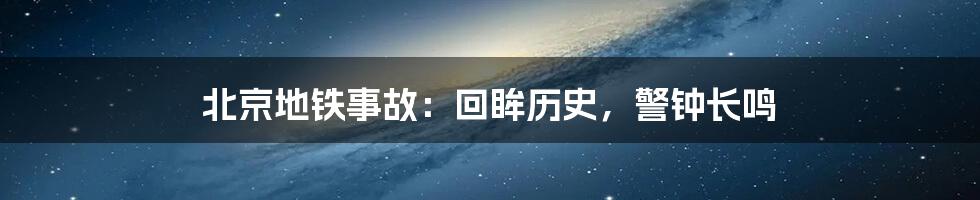 北京地铁事故：回眸历史，警钟长鸣