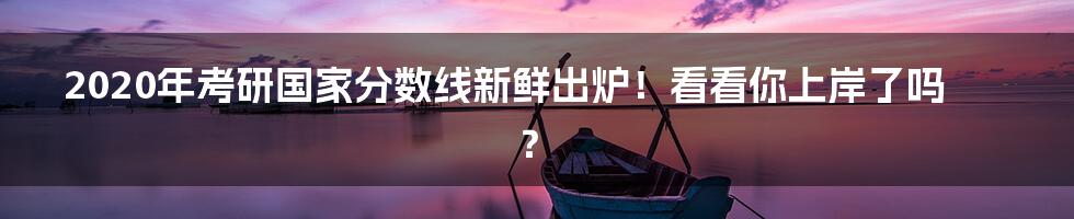 2020年考研国家分数线新鲜出炉！看看你上岸了吗？