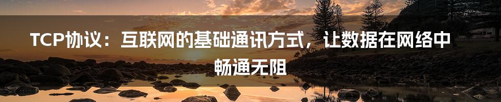 TCP协议：互联网的基础通讯方式，让数据在网络中畅通无阻