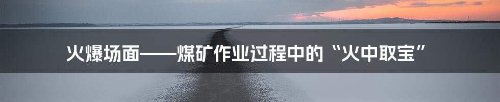 火爆场面——煤矿作业过程中的“火中取宝”