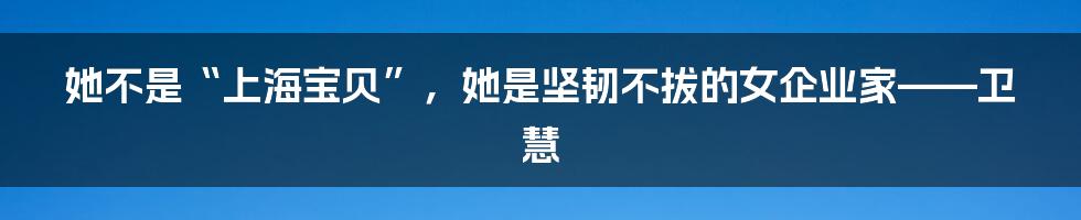 她不是“上海宝贝”，她是坚韧不拔的女企业家——卫慧