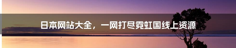 日本网站大全，一网打尽霓虹国线上资源