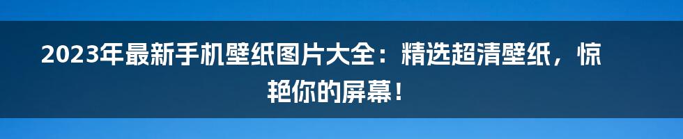 2023年最新手机壁纸图片大全：精选超清壁纸，惊艳你的屏幕！