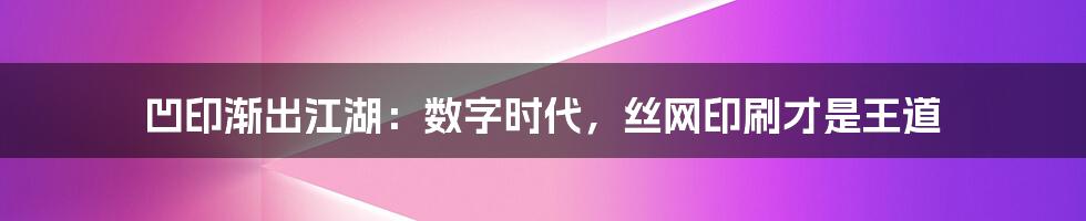 凹印渐出江湖：数字时代，丝网印刷才是王道