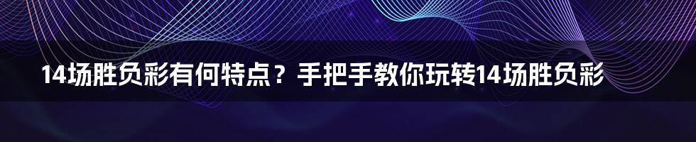 14场胜负彩有何特点？手把手教你玩转14场胜负彩