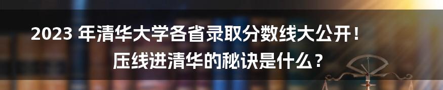 2023 年清华大学各省录取分数线大公开！压线进清华的秘诀是什么？