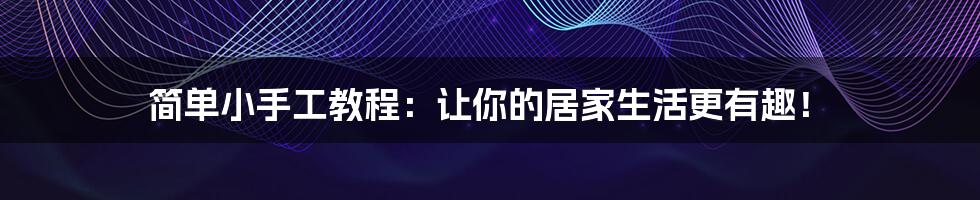 简单小手工教程：让你的居家生活更有趣！