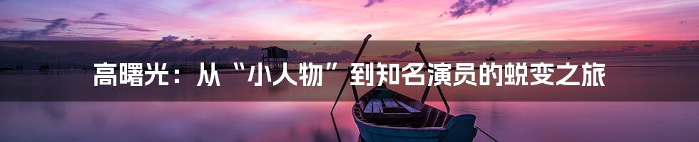 高曙光：从“小人物”到知名演员的蜕变之旅