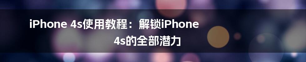 iPhone 4s使用教程：解锁iPhone 4s的全部潜力