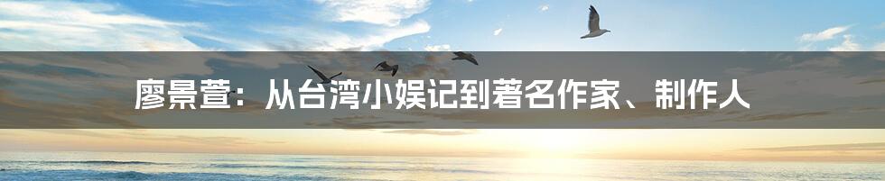 廖景萱：从台湾小娱记到著名作家、制作人