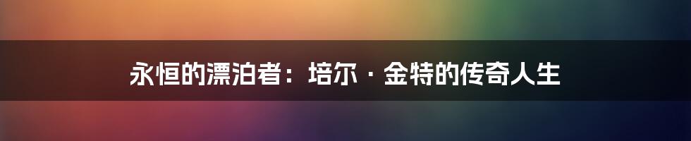 永恒的漂泊者：培尔·金特的传奇人生