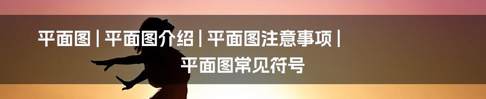 平面图 | 平面图介绍 | 平面图注意事项 | 平面图常见符号