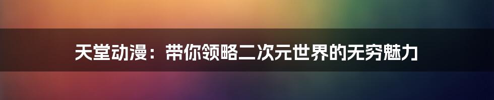 天堂动漫：带你领略二次元世界的无穷魅力