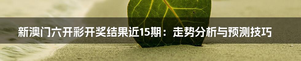 新澳门六开彩开奖结果近15期：走势分析与预测技巧