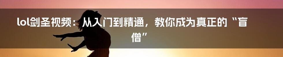 lol剑圣视频：从入门到精通，教你成为真正的“盲僧”