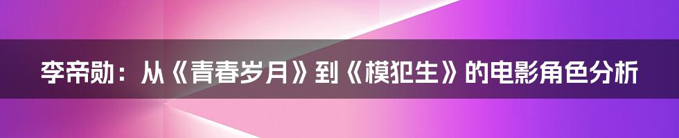 李帝勋：从《青春岁月》到《模犯生》的电影角色分析